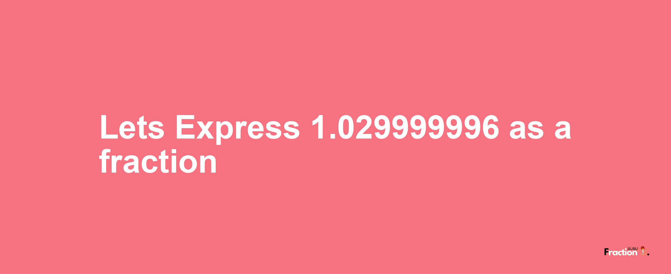 Lets Express 1.029999996 as afraction